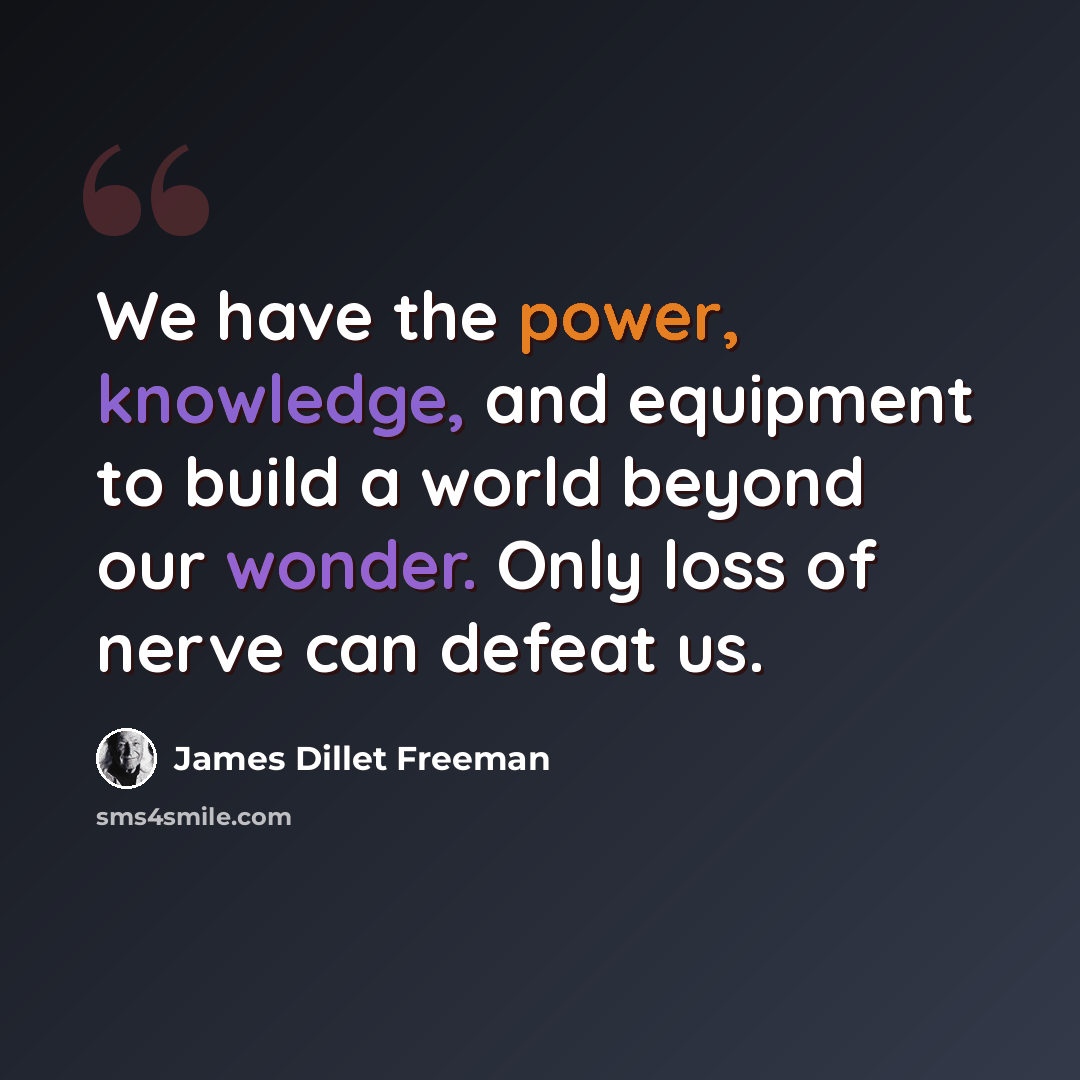 “We have the power, knowledge, and equipment to build a world beyond our wonder. Only loss of nerve can defeat us.” quote by James Dillet Freeman