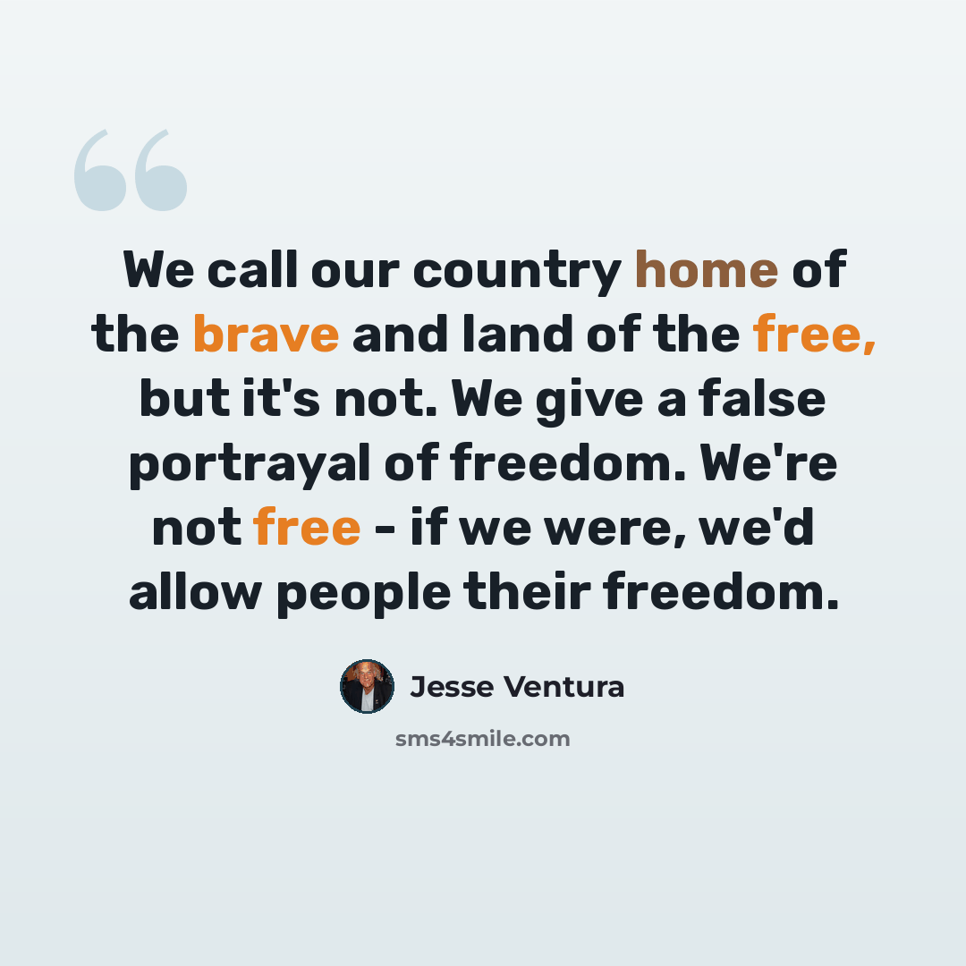 “We call our country home of the brave and land of the free, but it's not. We give a false portrayal of freedom. We're not free - if we were, we'd allow people their freedom.” quote by Jesse Ventura