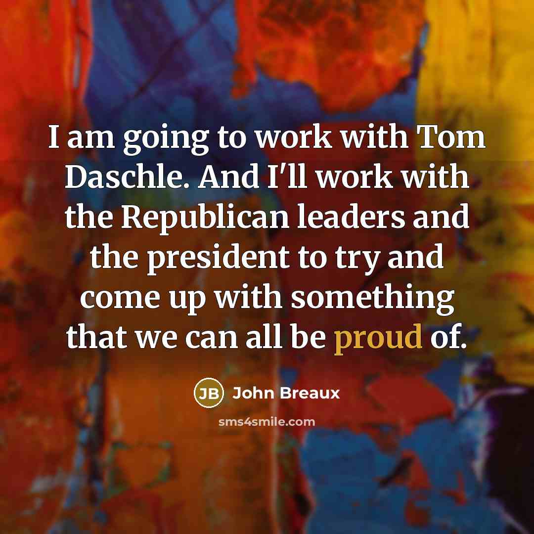 “I am going to work with Tom Daschle. And I'll work with the Republican leaders and the president to try and come up with something that we can all be proud of.” quote by John Breaux