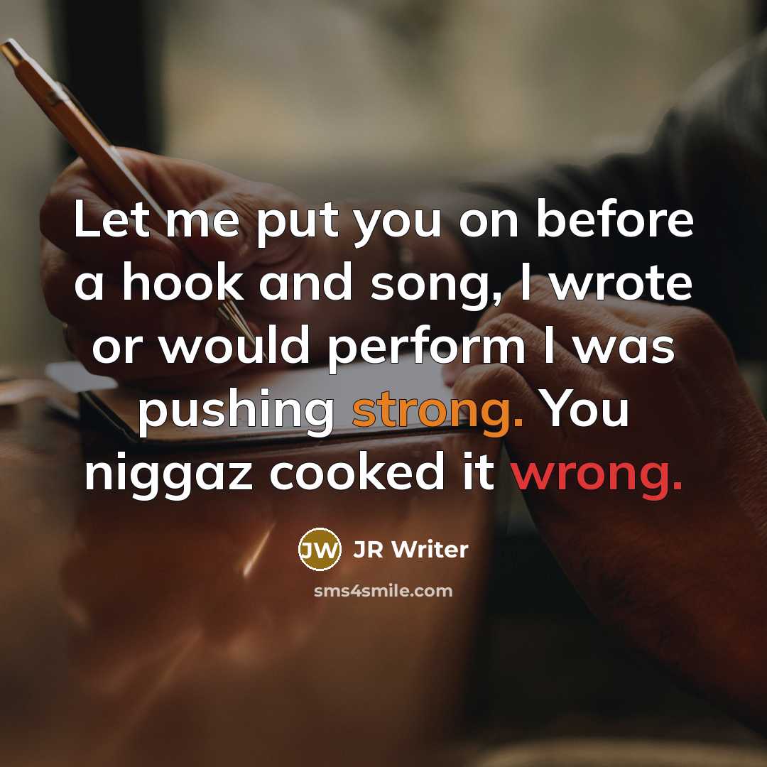 “Let me put you on before a hook and song, I wrote or would perform I was pushing strong. You niggaz cooked it wrong.” quote by JR Writer