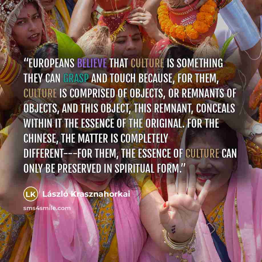 “Europeans believe that culture is something they can grasp and touch because, for them, culture is comprised of objects, or remnants of objects, and this object, this remnant, conceals within it the essence of the original. For the Chinese, the matter is completely different---for them, the…” quote by László Krasznahorkai