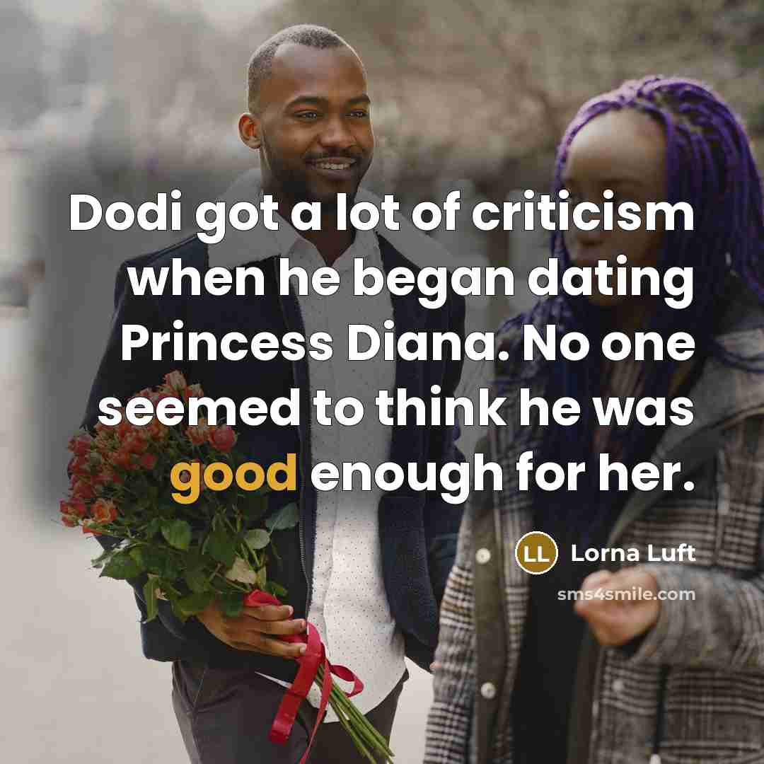 “Dodi got a lot of criticism when he began dating Princess Diana. No one seemed to think he was good enough for her.” quote by Lorna Luft