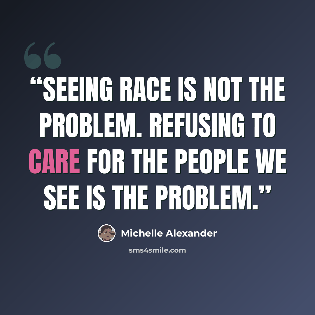 “Seeing race is not the problem. Refusing to care for the people we see is the problem.” quote by Michelle Alexander