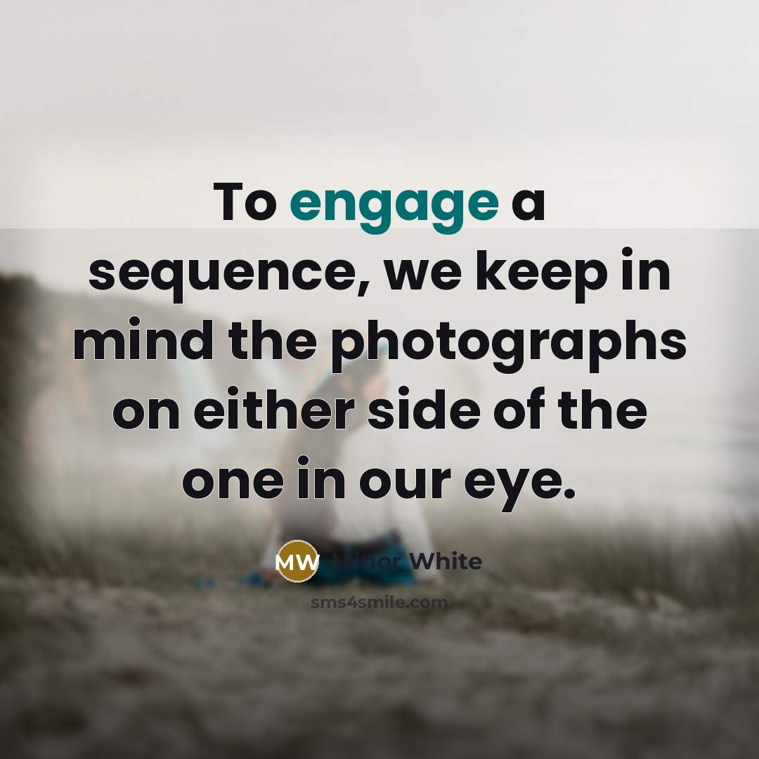 “To engage a sequence, we keep in mind the photographs on either side of the one in our eye.” quote by Minor White