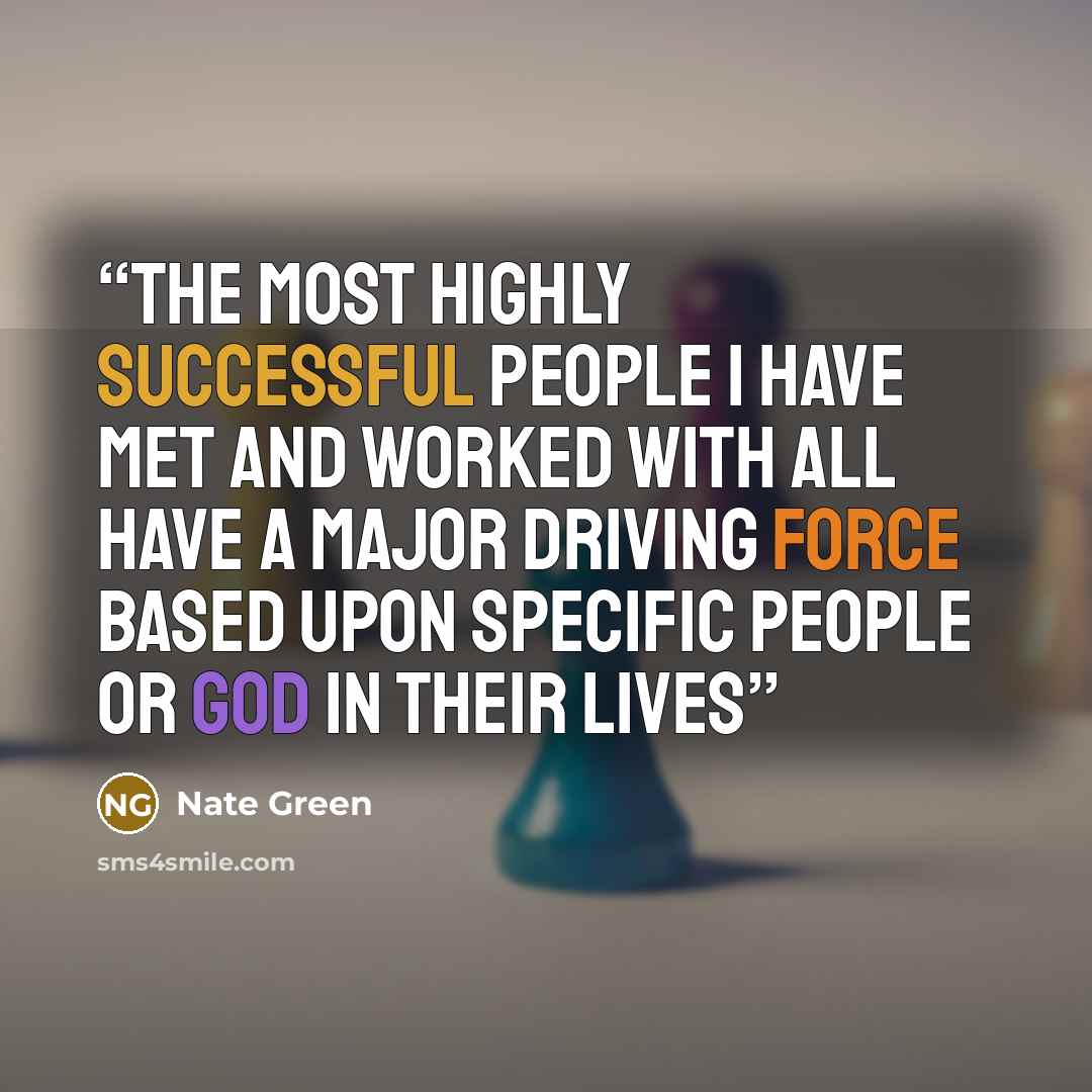 “The most highly successful people I have met and worked with all have a major driving force based upon specific people or God in their lives” quote by Nate Green