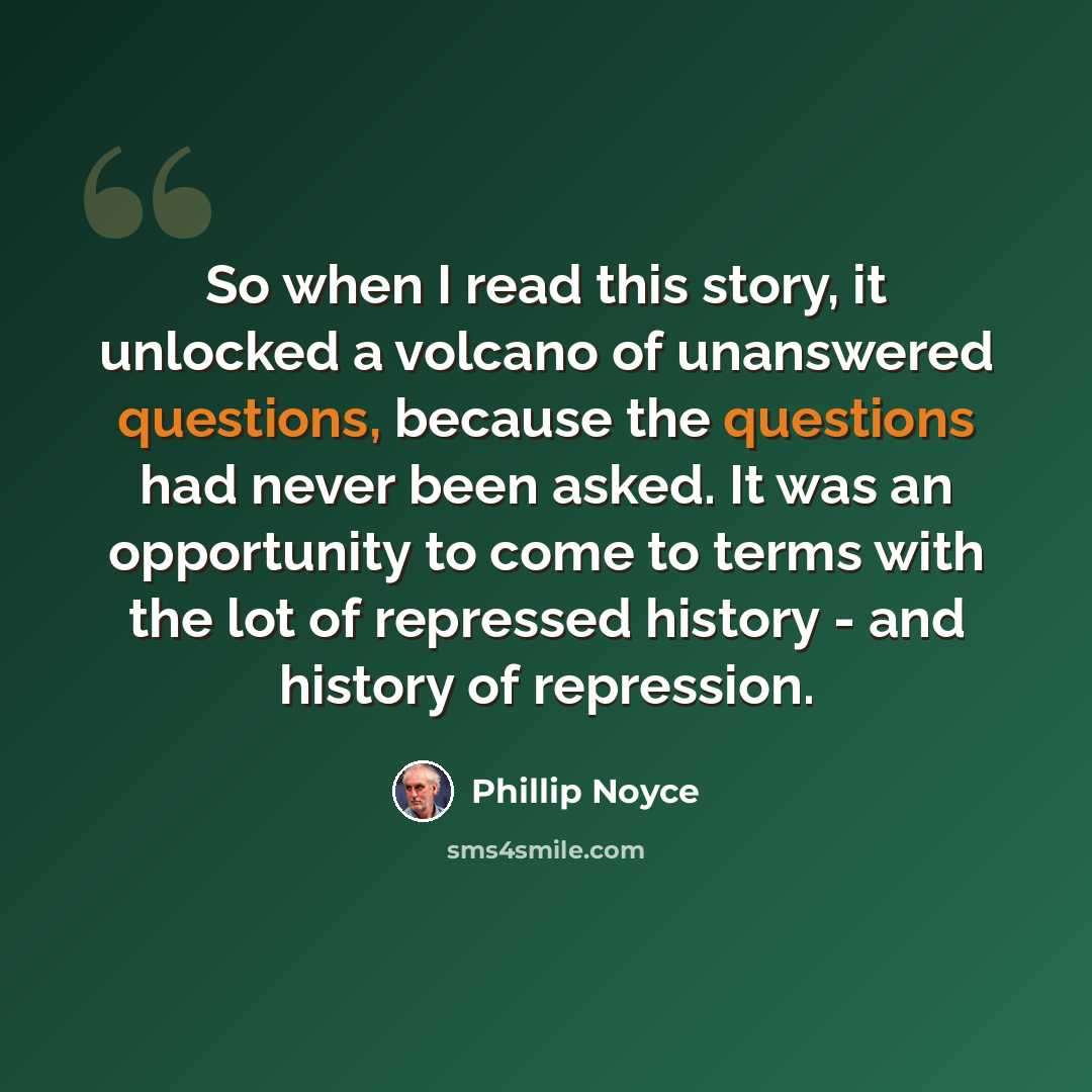 “So when I read this story, it unlocked a volcano of unanswered questions, because the questions had never been asked. It was an opportunity to come to terms with the lot of repressed history - and history of repression.” quote by Phillip Noyce
