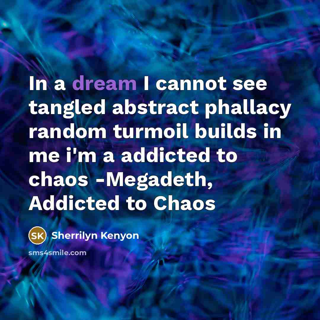 “In a dream I cannot see tangled abstract phallacy random turmoil builds in me i'm a addicted to chaos -Megadeth, Addicted to Chaos” quote by Sherrilyn Kenyon