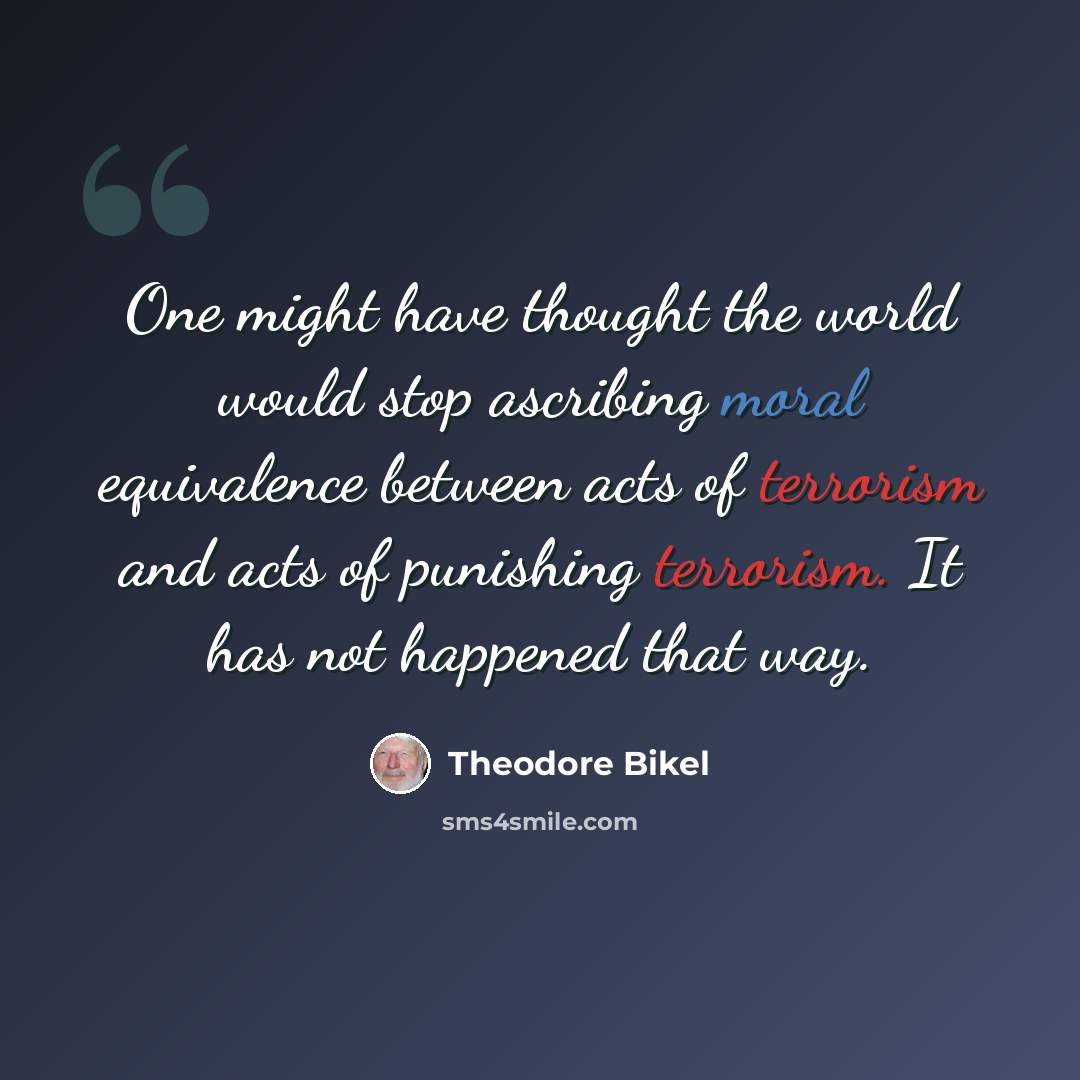 “One might have thought the world would stop ascribing moral equivalence between acts of terrorism and acts of punishing terrorism. It has not happened that way.” quote by Theodore Bikel
