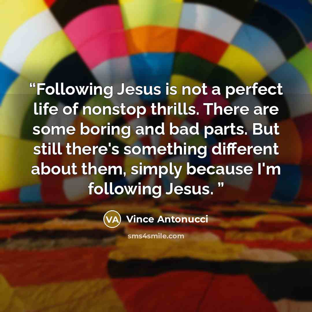 “Following Jesus is not a perfect life of nonstop thrills. There are some boring and bad parts. But still there's something different about them, simply because I'm following Jesus.” quote by Vince Antonucci