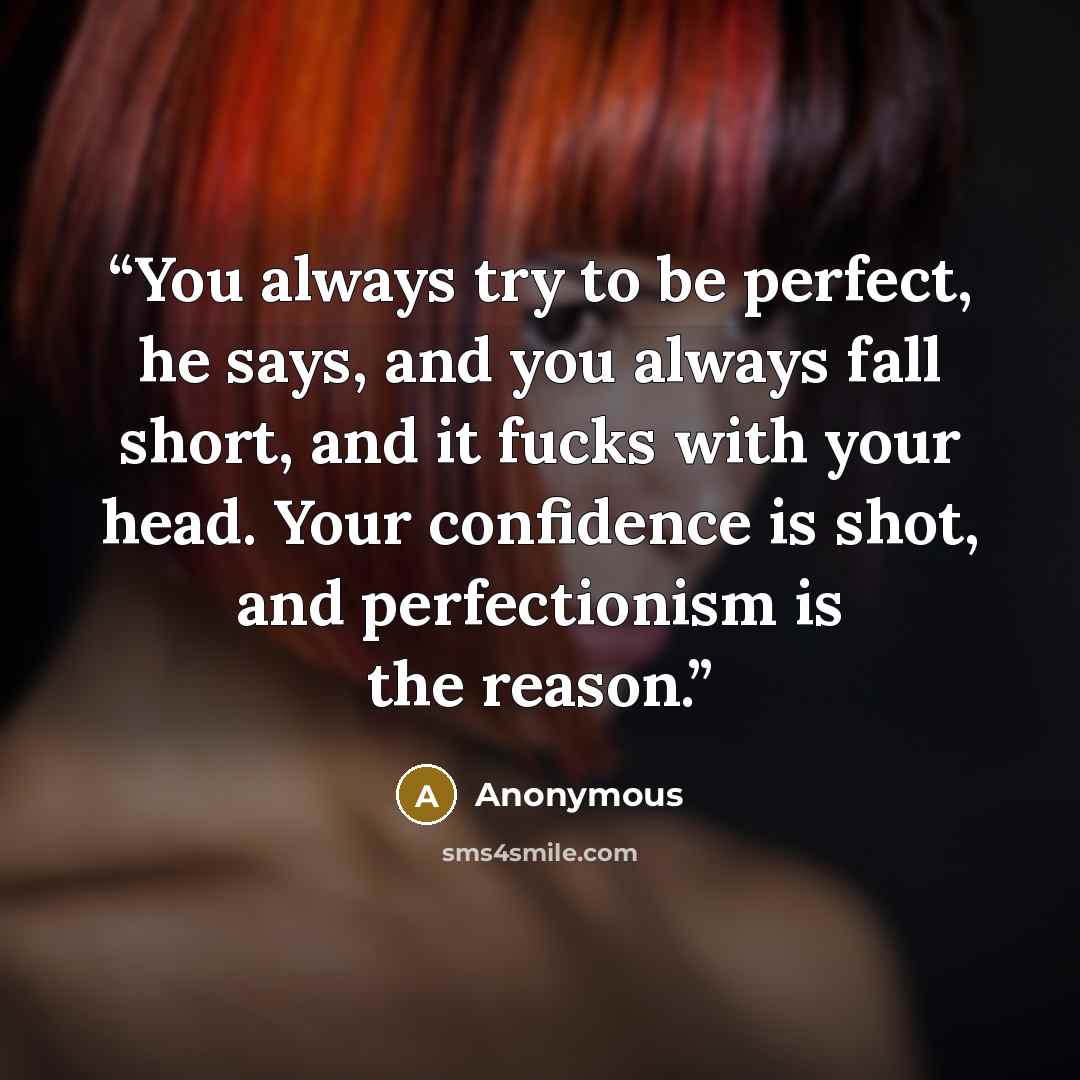 “You always try to be perfect, he says, and you always fall short, and it fucks with your head. Your confidence is shot, and perfectionism is the reason.” quote by Anonymous