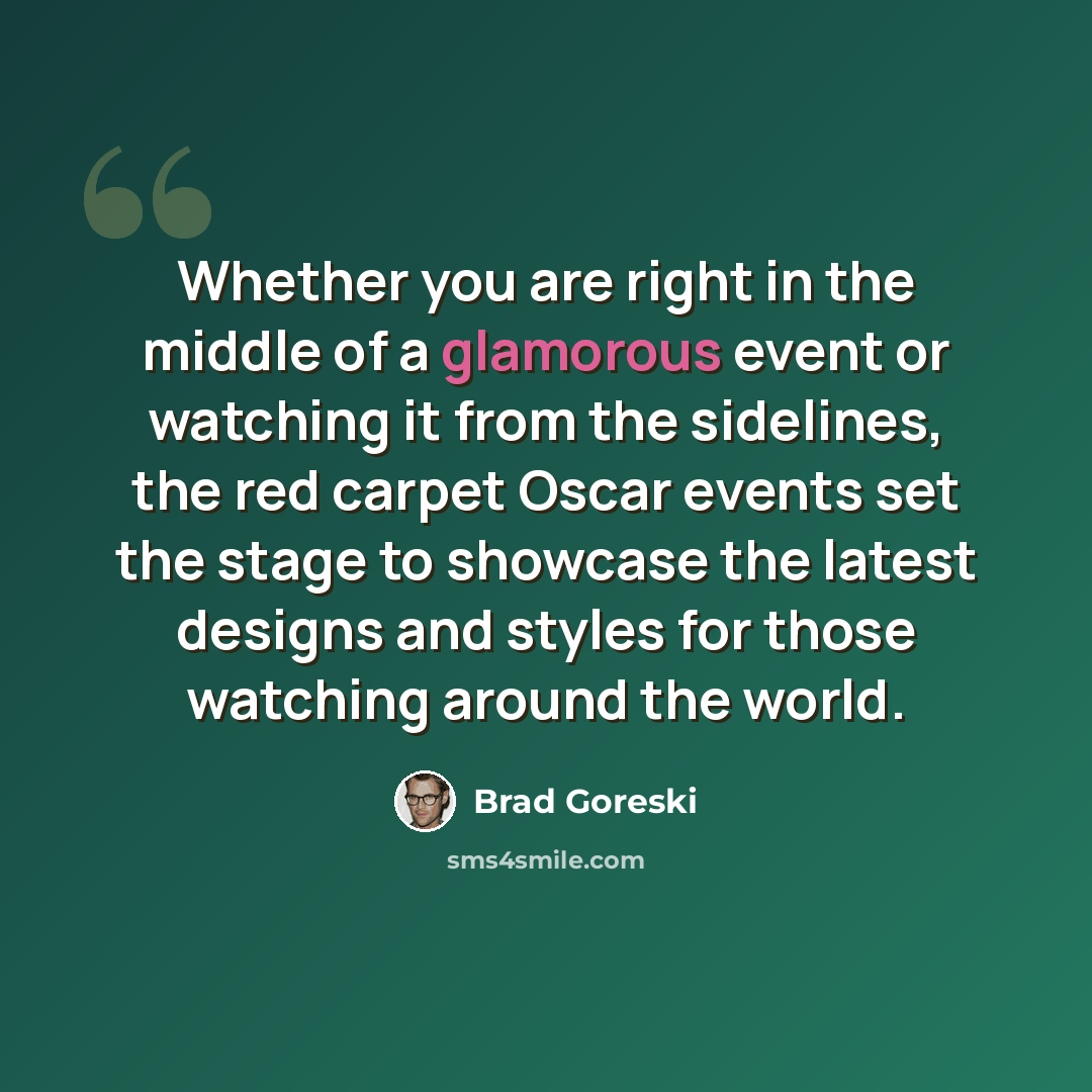 “Whether you are right in the middle of a glamorous event or watching it from the sidelines, the red carpet Oscar events set the stage to showcase the latest designs and styles for those watching around the world.” quote by Brad Goreski