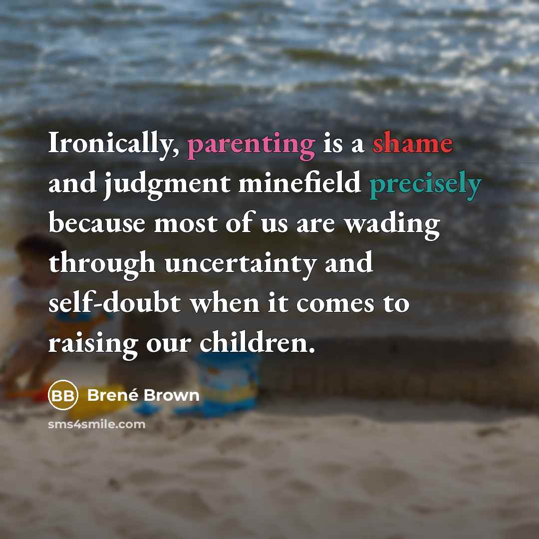 “Ironically, parenting is a shame and judgment minefield precisely because most of us are wading through uncertainty and self-doubt when it comes to raising our children.” quote by Brene Brown