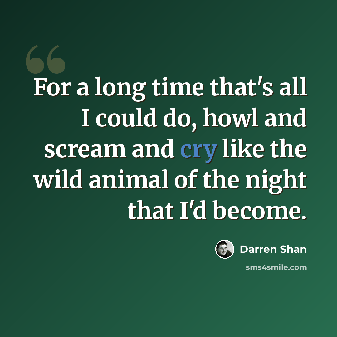 “For a long time that's all I could do, howl and scream and cry like the wild animal of the night that I'd become.” quote by Darren Shan
