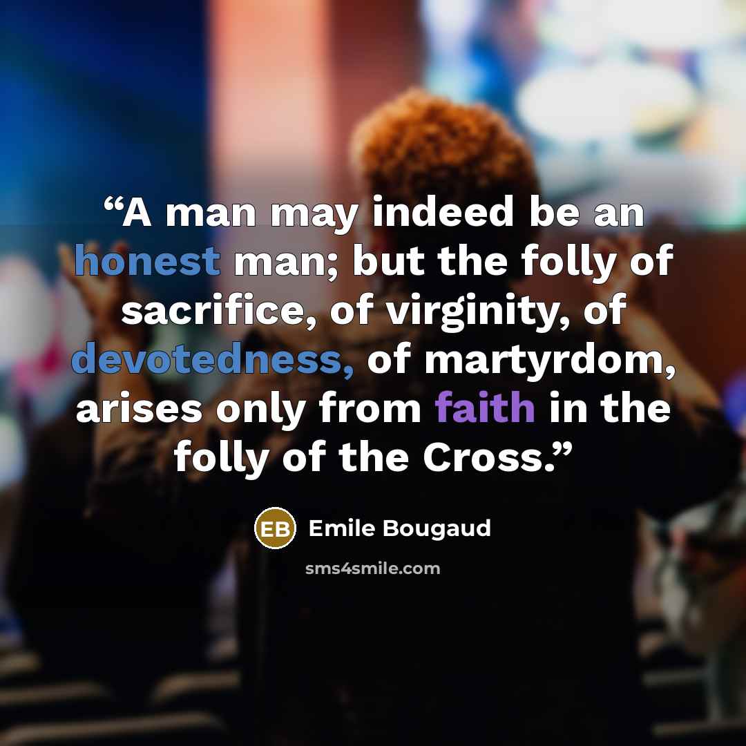 “A man may indeed be an honest man; but the folly of sacrifice, of virginity, of devotedness, of martyrdom, arises only from faith in the folly of the Cross.” quote by Emile Bougaud