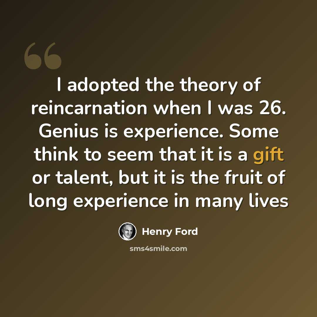 “I adopted the theory of reincarnation when I was 26. Genius is experience. Some think to seem that it is a gift or talent, but it is the fruit of long experience in many lives” quote by Henry Ford