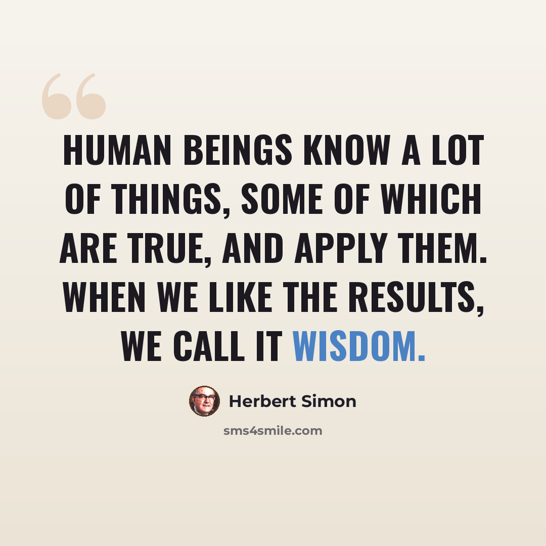 “Human beings know a lot of things, some of which are true, and apply them. When we like the results, we call it wisdom.” quote by Herbert Simon