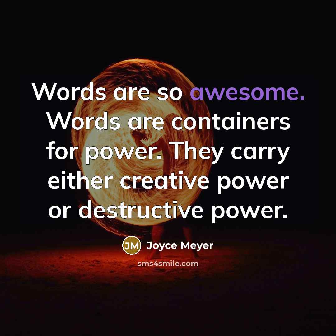 “Words are so awesome. Words are containers for power. They carry either creative power or destructive power.” quote by Joyce Meyer