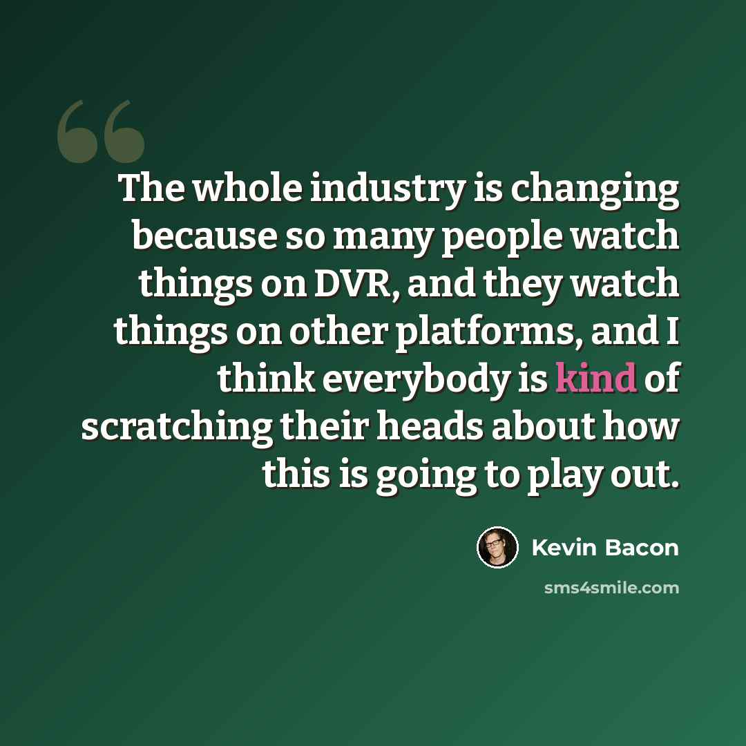 “The whole industry is changing because so many people watch things on DVR, and they watch things on other platforms, and I think everybody is kind of scratching their heads about how this is going to play out.” quote by Kevin Bacon