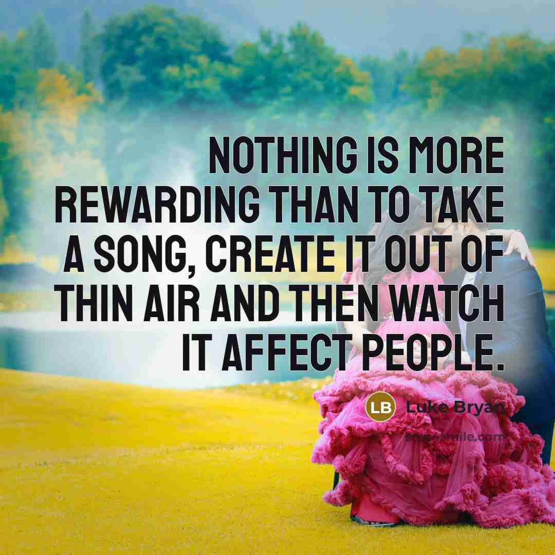“Nothing is more rewarding than to take a song, create it out of thin air and then watch it affect people.” quote by Luke Bryan