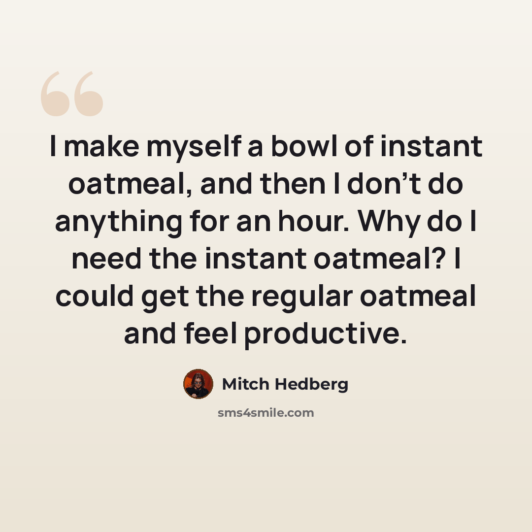 “I make myself a bowl of instant oatmeal, and then I don't do anything for an hour. Why do I need the instant oatmeal? I could get the regular oatmeal and feel productive.” quote by Mitch Hedberg