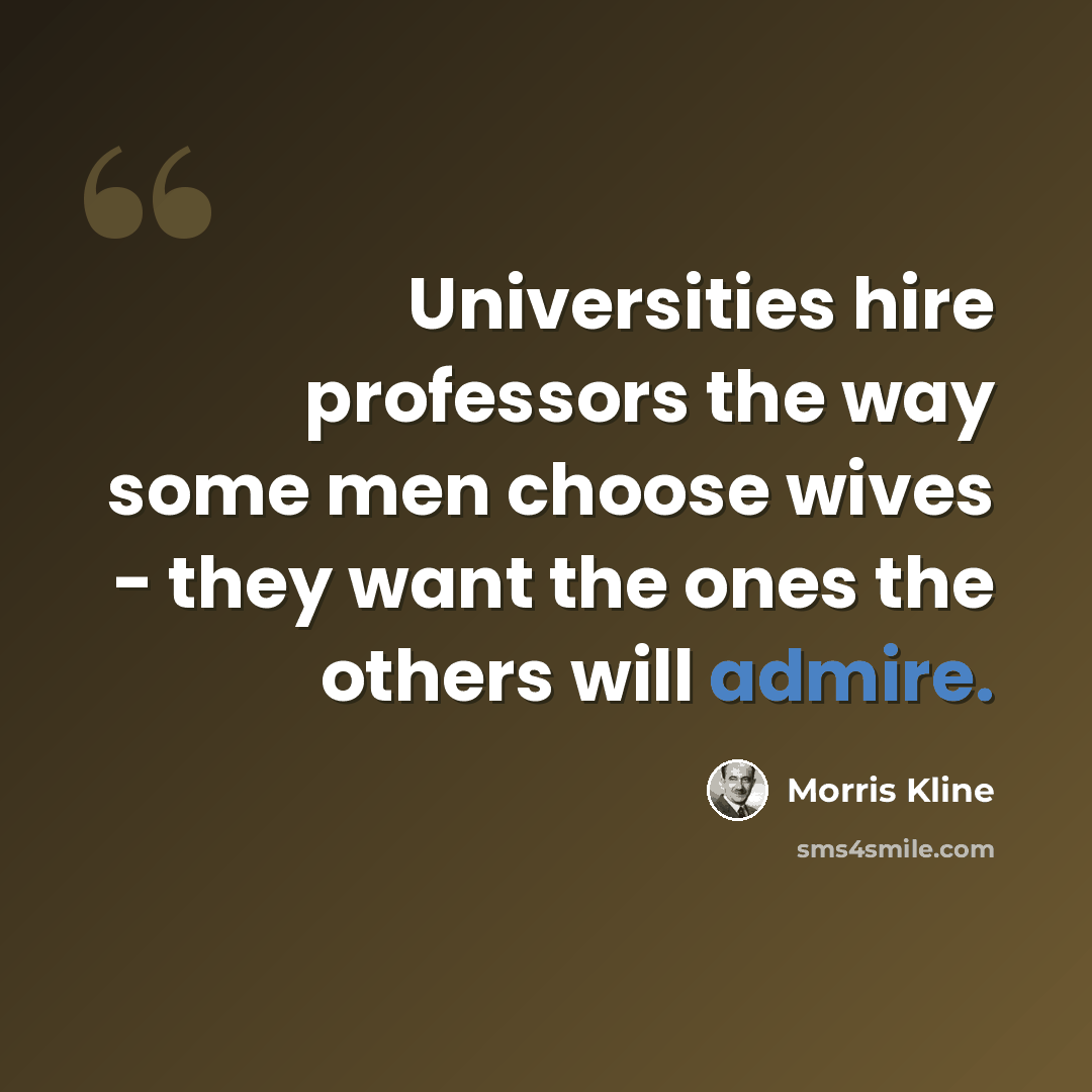 “Universities hire professors the way some men choose wives - they want the ones the others will admire.” quote by Morris Kline