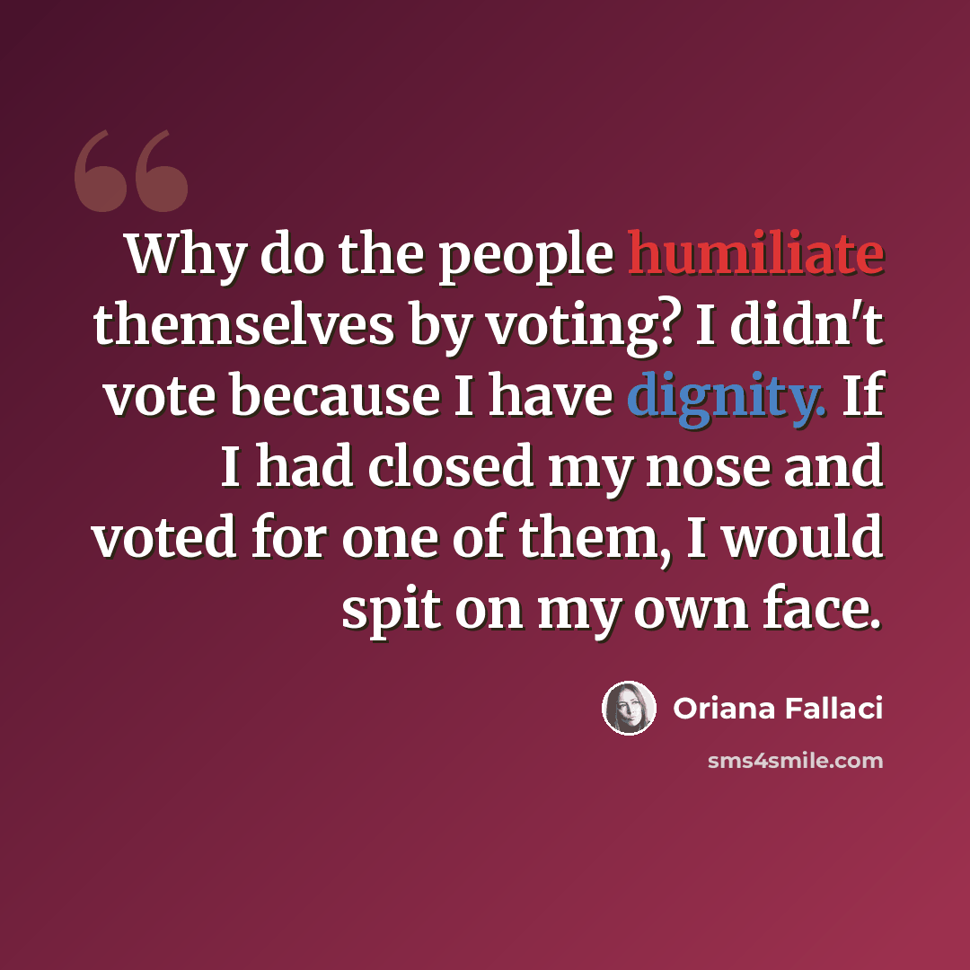 “Why do the people humiliate themselves by voting? I didn't vote because I have dignity. If I had closed my nose and voted for one of them, I would spit on my own face.” quote by Oriana Fallaci