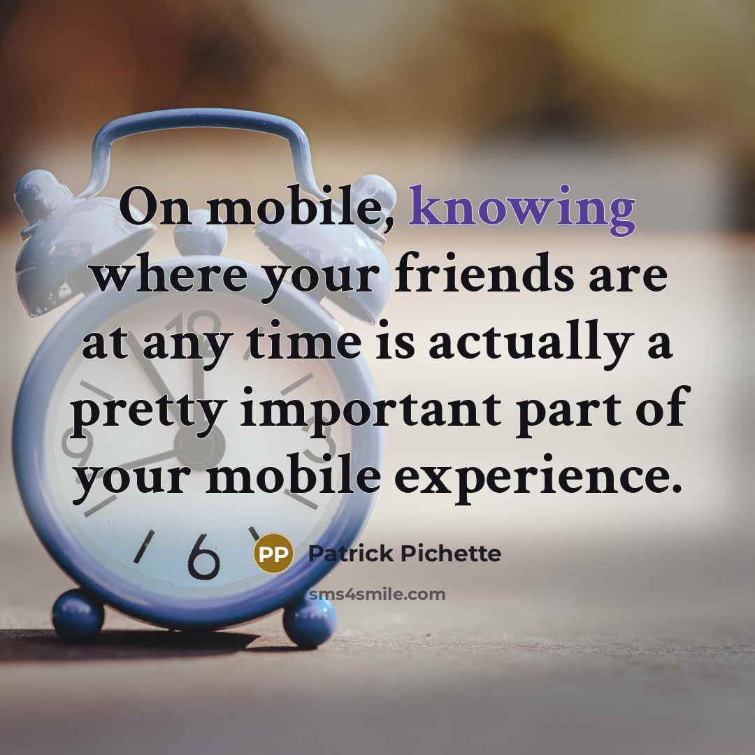 “On mobile, knowing where your friends are at any time is actually a pretty important part of your mobile experience.” quote by Patrick Pichette