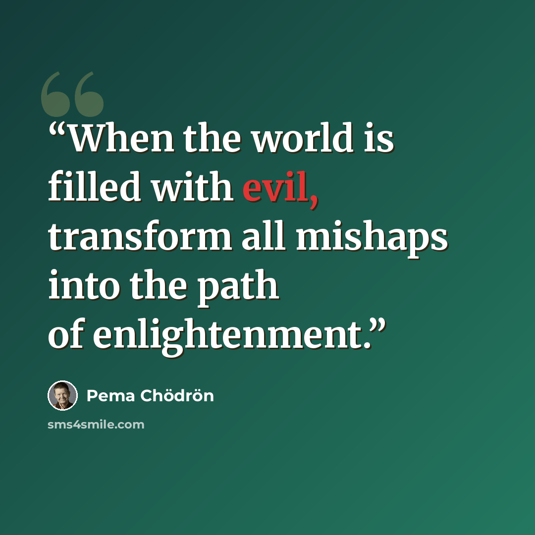 “When the world is filled with evil, transform all mishaps into the path of enlightenment.” quote by Pema Chödrön