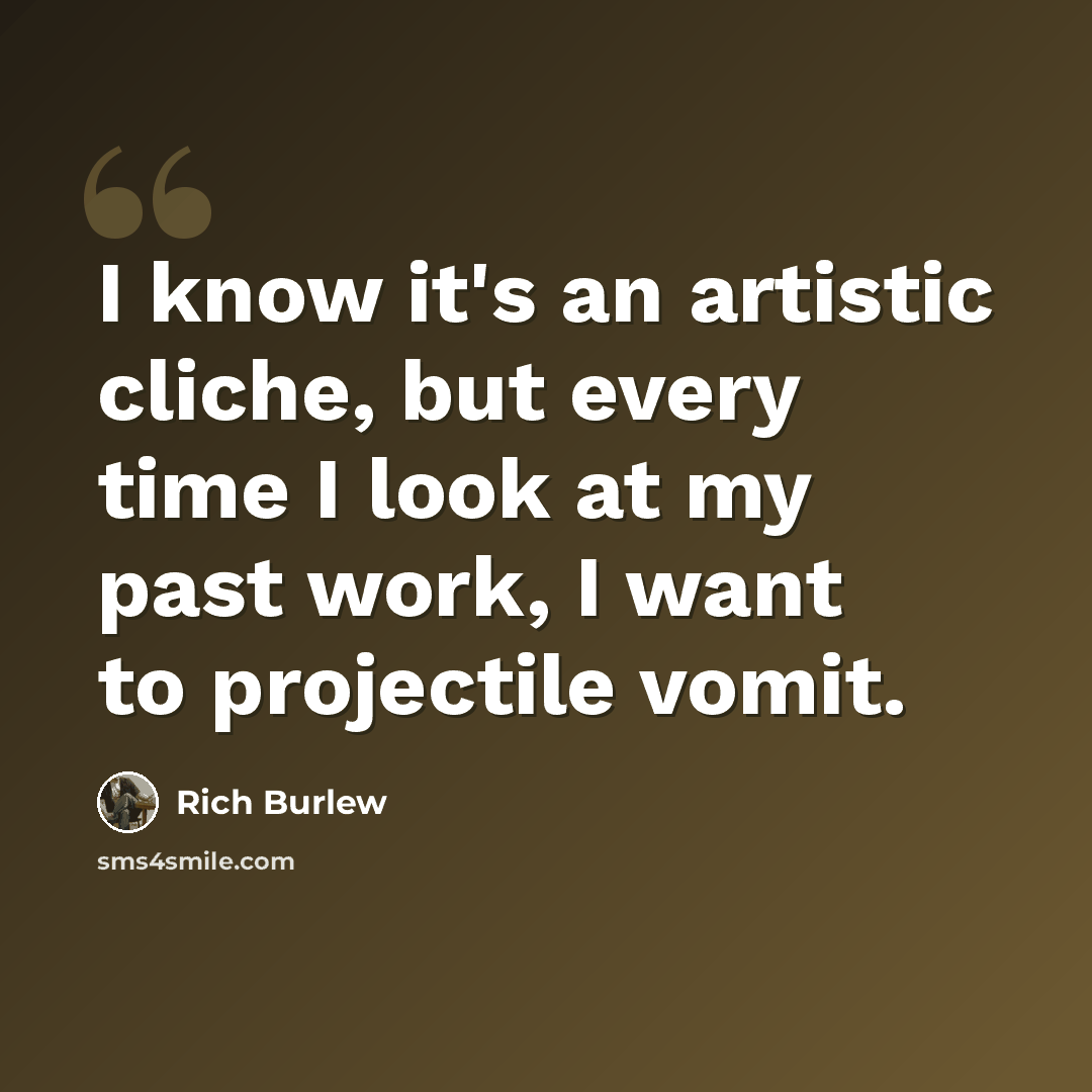 “I know it's an artistic cliche, but every time I look at my past work, I want to projectile vomit.” quote by Rich Burlew