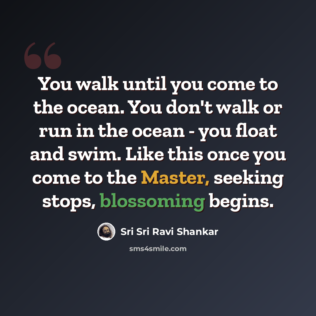 “You walk until you come to the ocean. You don't walk or run in the ocean - you float and swim. Like this once you come to the Master, seeking stops, blossoming begins.” quote by Sri Sri Ravi Shankar