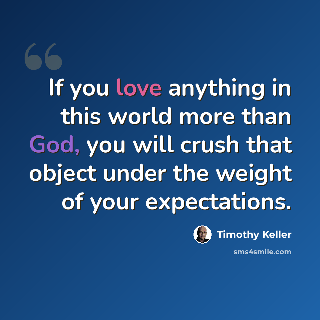 “If you love anything in this world more than God, you will crush that object under the weight of your expectations.” quote by Timothy Keller
