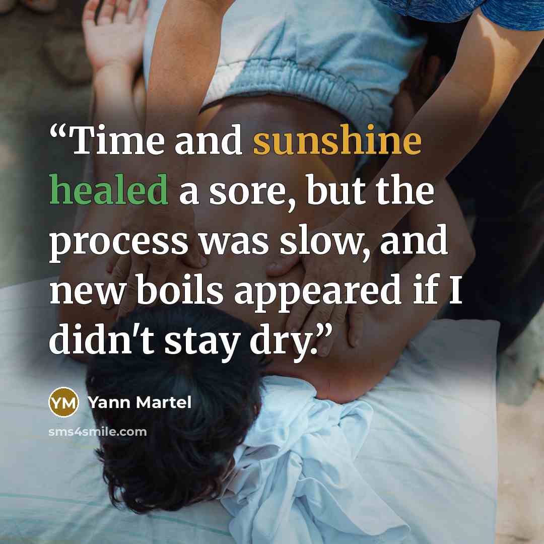“Time and sunshine healed a sore, but the process was slow, and new boils appeared if I didn't stay dry.” quote by Yann Martel