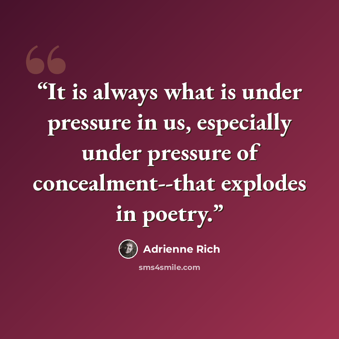 “It is always what is under pressure in us, especially under pressure of concealment--that explodes in poetry.” quote by Adrienne Rich