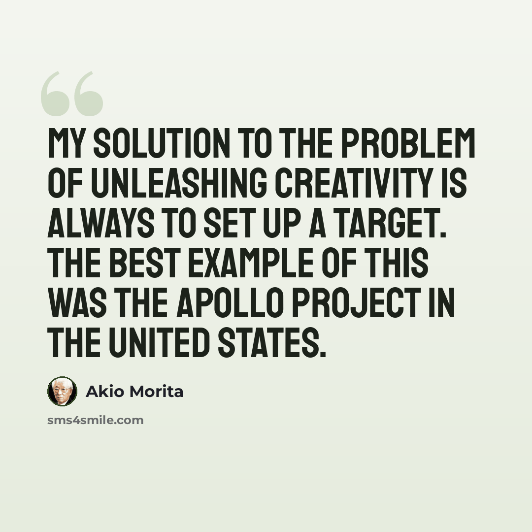 “My solution to the problem of unleashing creativity is always to set up a target. The best example of this was the Apollo project in the United States.” quote by Akio Morita