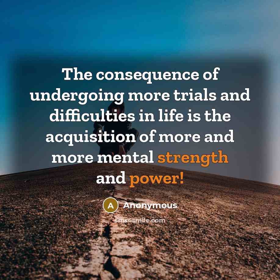 “The consequence of undergoing more trials and difficulties in life is the acquisition of more and more mental strength and power!” quote by Anonymous
