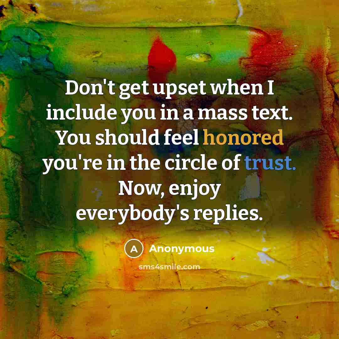 “Don't get upset when I include you in a mass text. You should feel honored you're in the circle of trust. Now, enjoy everybody's replies.” quote by Anonymous