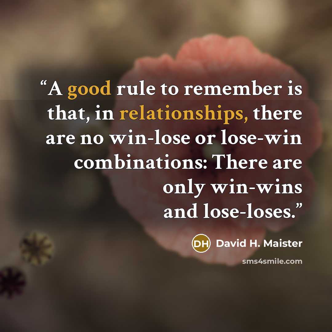 “A good rule to remember is that, in relationships, there are no win-lose or lose-win combinations: There are only win-wins and lose-loses.” quote by David H. Maister