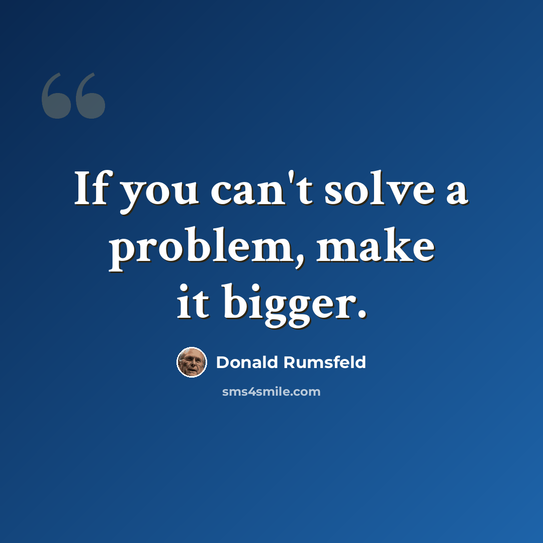 “If you can't solve a problem, make it bigger.” quote by Donald Rumsfeld