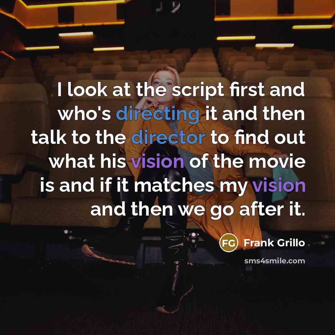 “I look at the script first and who's directing it and then talk to the director to find out what his vision of the movie is and if it matches my vision and then we go after it.” quote by Frank Grillo