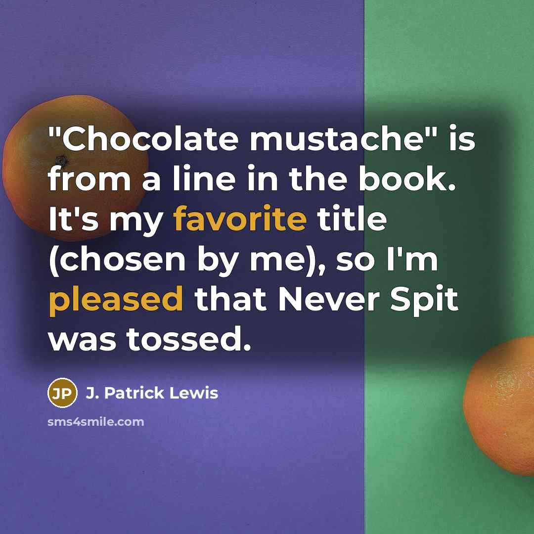 “"Chocolate mustache" is from a line in the book. It's my favorite title (chosen by me), so I'm pleased that Never Spit was tossed.” quote by J. Patrick Lewis