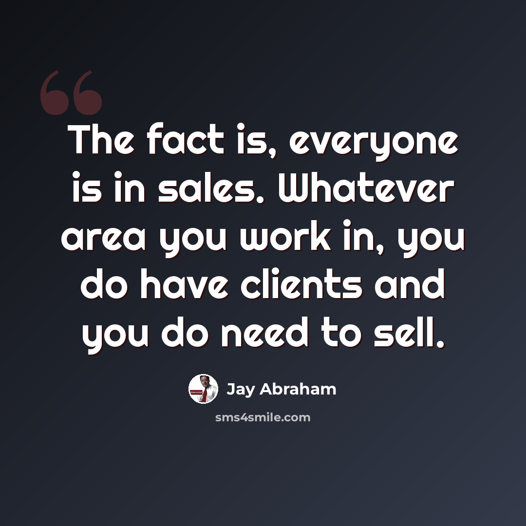 “The fact is, everyone is in sales. Whatever area you work in, you do have clients and you do need to sell.” quote by Jay Abraham