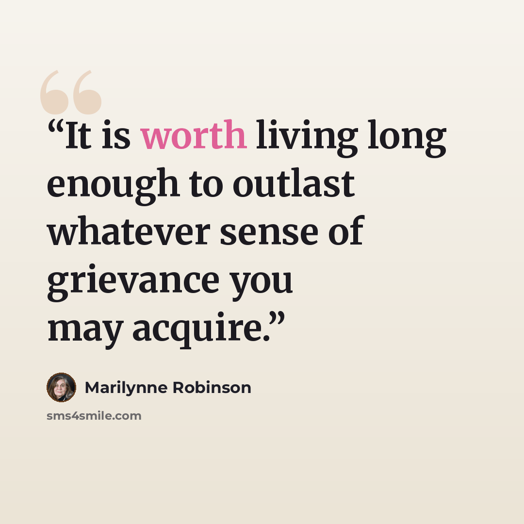 “It is worth living long enough to outlast whatever sense of grievance you may acquire.” quote by Marilynne Robinson