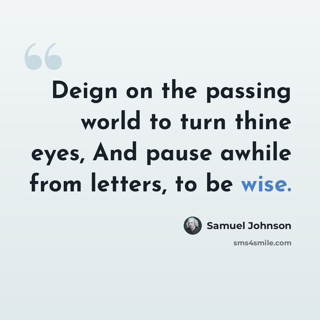 “Deign on the passing world to turn thine eyes, And pause awhile from letters, to be wise.” quote by Samuel Johnson