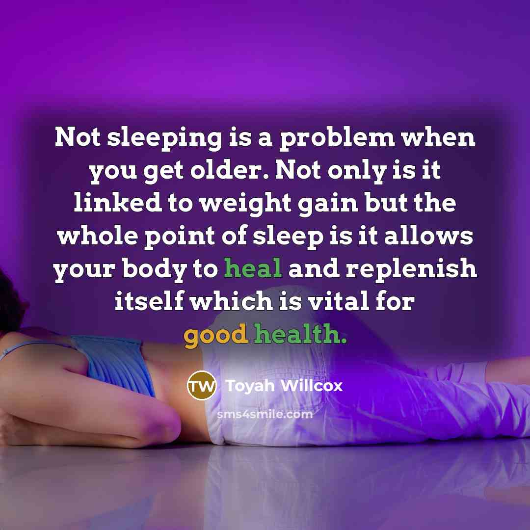 “Not sleeping is a problem when you get older. Not only is it linked to weight gain but the whole point of sleep is it allows your body to heal and replenish itself which is vital for good health.” quote by Toyah Willcox