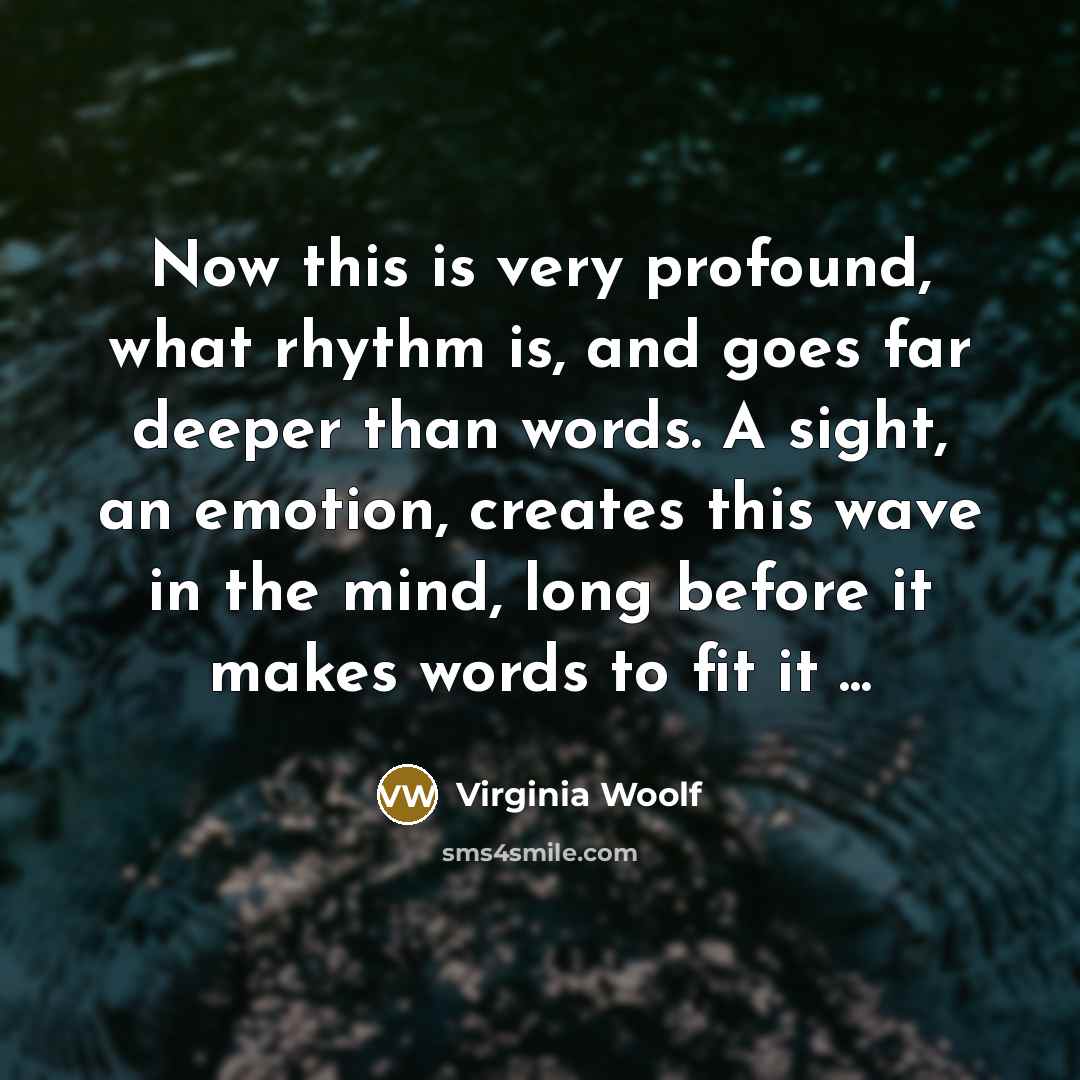 “Now this is very profound, what rhythm is, and goes far deeper than words. A sight, an emotion, creates this wave in the mind, long before it makes words to fit it ...” quote by Virginia Woolf
