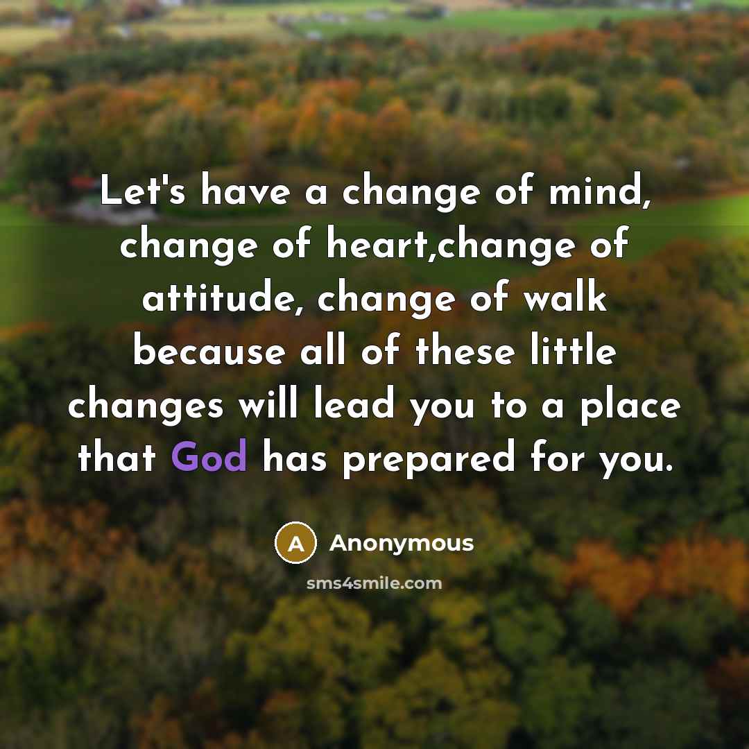 “Let's have a change of mind, change of heart,change of attitude, change of walk because all of these little changes will lead you to a place that God has prepared for you.” quote by Anonymous