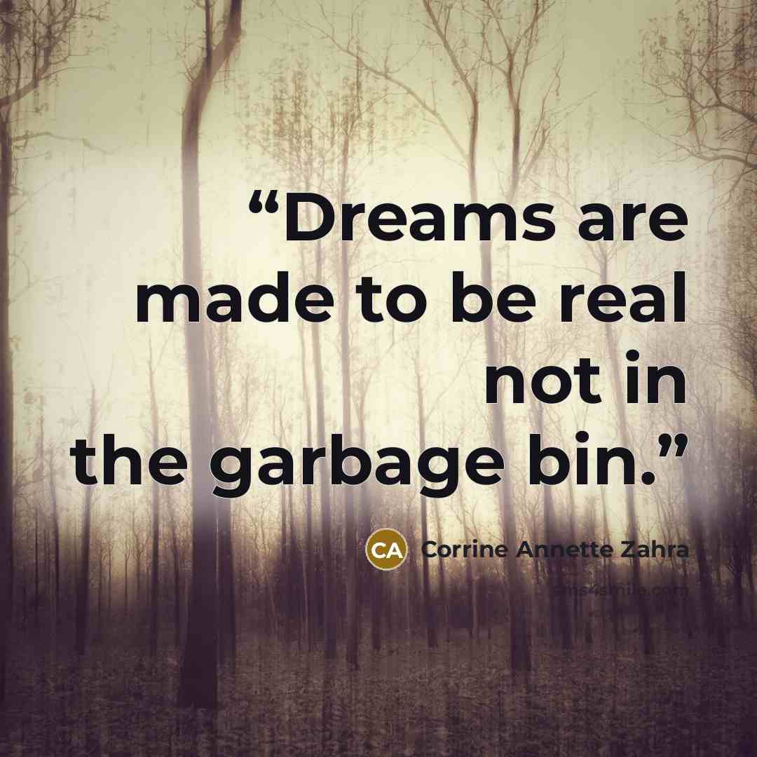 “Dreams are made to be real not in the garbage bin.” quote by Corrine Annette Zahra