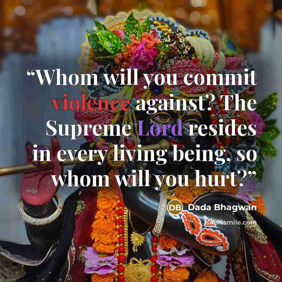 “Whom will you commit violence against? The Supreme Lord resides in every living being, so whom will you hurt?” quote by Dada Bhagwan