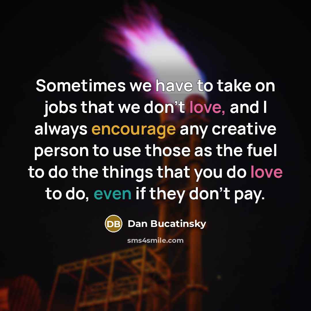 “Sometimes we have to take on jobs that we don't love, and I always encourage any creative person to use those as the fuel to do the things that you do love to do, even if they don't pay.” quote by Dan Bucatinsky