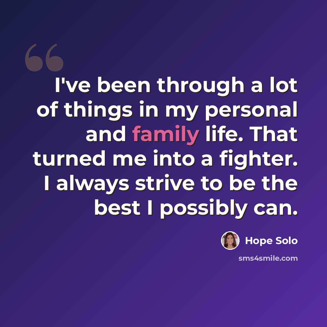 “I've been through a lot of things in my personal and family life. That turned me into a fighter. I always strive to be the best I possibly can.” quote by Hope Solo